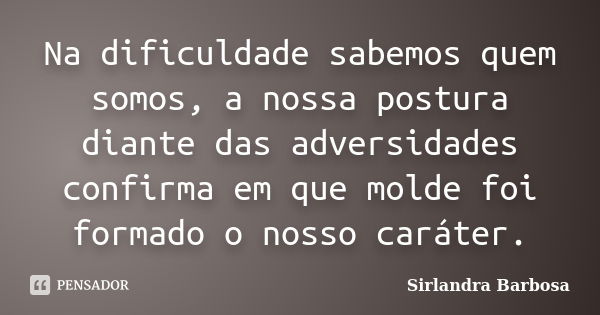 Na dificuldade sabemos quem somos, a nossa postura diante das adversidades confirma em que molde foi formado o nosso caráter.... Frase de Sirlandra Barbosa.