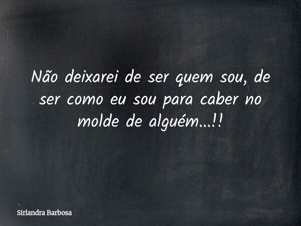 Não deixarei de ser quem sou, de ser como eu sou para caber no molde de alguém...!!... Frase de Sirlandra Barbosa.