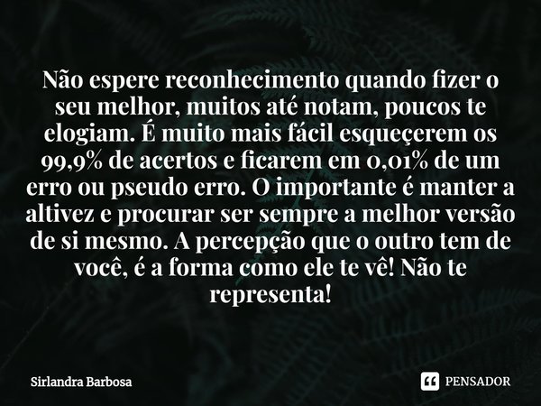 ⁠Não espere reconhecimento quando fizer o seu melhor, muitos até notam, poucos te elogiam. É muito mais fácil esqueçerem os 99,9% de acertos e focarem em 0,01% ... Frase de Sirlandra Barbosa.