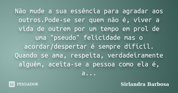 Não mude a sua essência para agradar aos outros.Pode-se ser quem não é, viver a vida de outrem por um tempo em prol de uma "pseudo" felicidade mas o a... Frase de Sirlandra Barbosa.