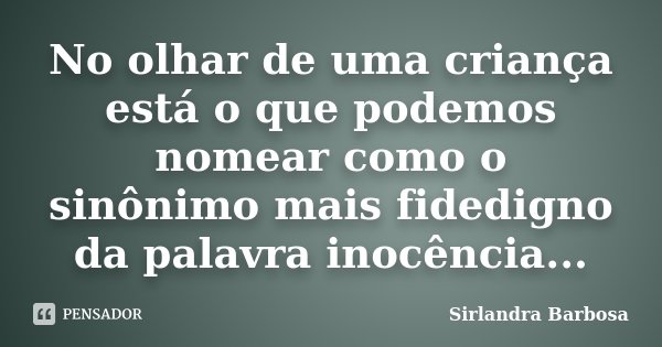 No olhar de uma criança está o que podemos nomear como o sinônimo mais fidedigno da palavra inocência...... Frase de Sirlandra Barbosa.