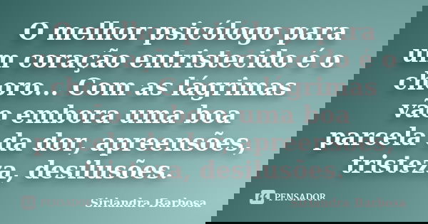 O melhor psicólogo para um coração entristecido é o choro... Com as lágrimas vão embora uma boa parcela da dor, apreensões, tristeza, desilusões.... Frase de Sirlandra Barbosa.