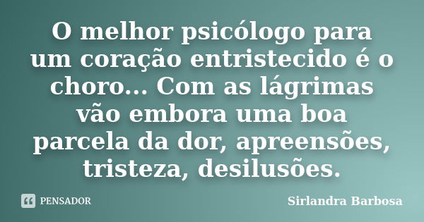 O melhor psicólogo para um coração entristecido é o choro... Com as lágrimas vão embora uma boa parcela da dor, apreensões, tristeza, desilusões.... Frase de Sirlandra Barbosa.