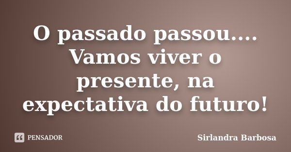 O passado passou.... Vamos viver o presente, na expectativa do futuro!... Frase de Sirlandra Barbosa.