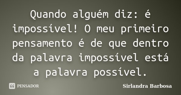 Quando alguém diz: é impossível! O meu primeiro pensamento é de que dentro da palavra impossível está a palavra possível.... Frase de Sirlandra Barbosa.