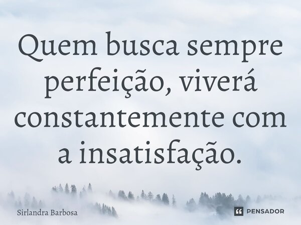 ⁠Quem busca sempre perfeição, viverá constantemente com a insatisfação.... Frase de Sirlandra Barbosa.