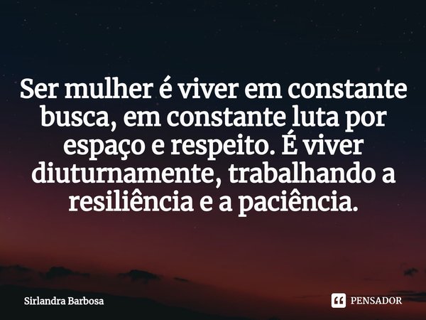 ⁠Ser mulher é viver em constante busca, em constante luta por espaço e respeito. É viver diuturnamente, trabalhando a resiliência e a paciência.... Frase de Sirlandra Barbosa.