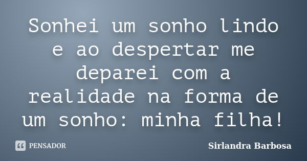 Sonhei um sonho lindo e ao despertar me deparei com a realidade na forma de um sonho: minha filha!... Frase de Sirlandra Barbosa.