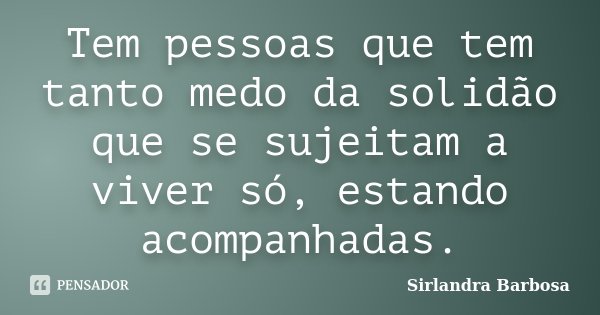 Tem pessoas que tem tanto medo da solidão que se sujeitam a viver só, estando acompanhadas.... Frase de Sirlandra Barbosa.