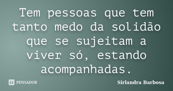 Tem pessoas que tem tanto medo da solidão que se sujeitam a viver só, estando acompanhadas.... Frase de Sirlandra Barbosa.