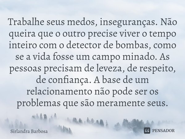 ⁠Trabalhe seus medos, inseguranças. Não queira que o outro precise viver o tempo inteiro com o detector de bombas, como se a vida fosse um campo minado. As pess... Frase de Sirlandra Barbosa.