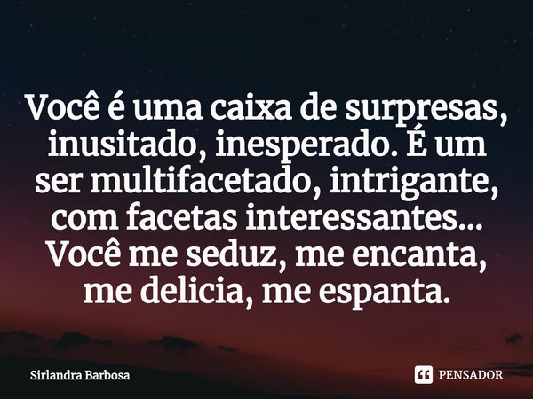 ⁠Você é uma caixa de surpresas, inusitado, inesperado. É um ser multifacetado, intrigante, com facetas interessantes... Você me seduz, me encanta, me delicia, m... Frase de Sirlandra Barbosa.