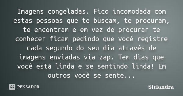 Imagens congeladas. Fico incomodada com estas pessoas que te buscam, te procuram, te encontram e em vez de procurar te conhecer ficam pedindo que você registre ... Frase de Sirlandra.