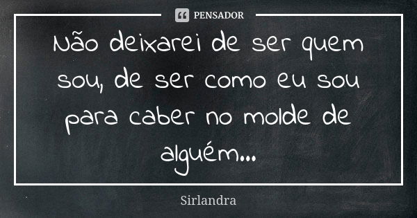 Não deixarei de ser quem sou, de ser como eu sou para caber no molde de alguém...... Frase de Sirlandra.