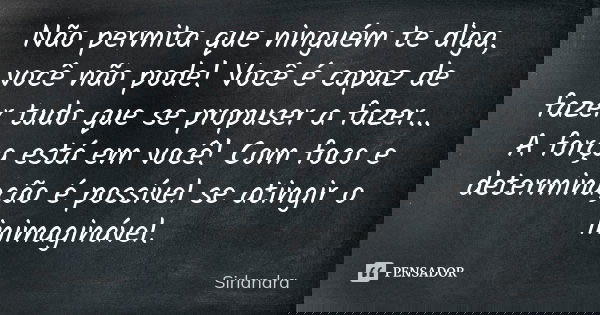 Não permita que ninguém te diga, você não pode! Você é capaz de fazer tudo que se propuser a fazer... A força está em você! Com foco e determinação é possível s... Frase de Sirlandra.