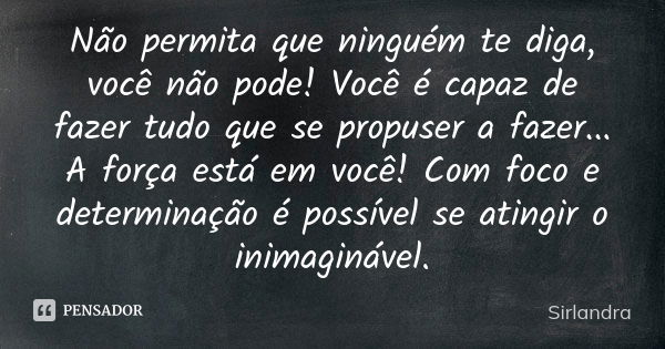 Não permita que ninguém te diga, você não pode! Você é capaz de fazer tudo que se propuser a fazer... A força está em você! Com foco e determinação é possível s... Frase de Sirlandra.