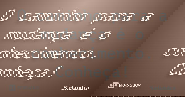 O caminho para a mudança é o conhecimento. Conheça!... Frase de Sirlandra.