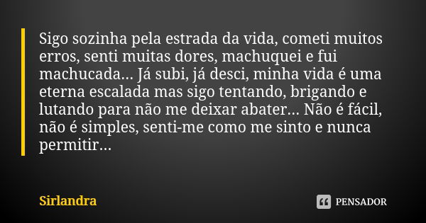 Sigo sozinha pela estrada da vida, cometi muitos erros, senti muitas dores, machuquei e fui machucada... Já subi, já desci, minha vida é uma eterna escalada mas... Frase de Sirlandra.