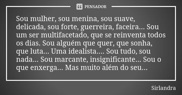 Sou mulher, sou menina, sou suave, delicada, sou forte, guerreira, faceira... Sou um ser multifacetado, que se reinventa todos os dias. Sou alguém que quer, que... Frase de Sirlandra.