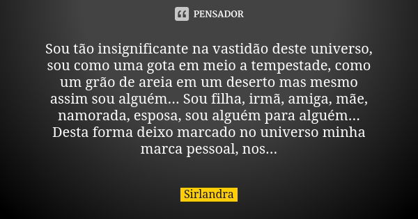 Sou tão insignificante na vastidão deste universo, sou como uma gota em meio a tempestade, como um grão de areia em um deserto mas mesmo assim sou alguém... Sou... Frase de Sirlandra.