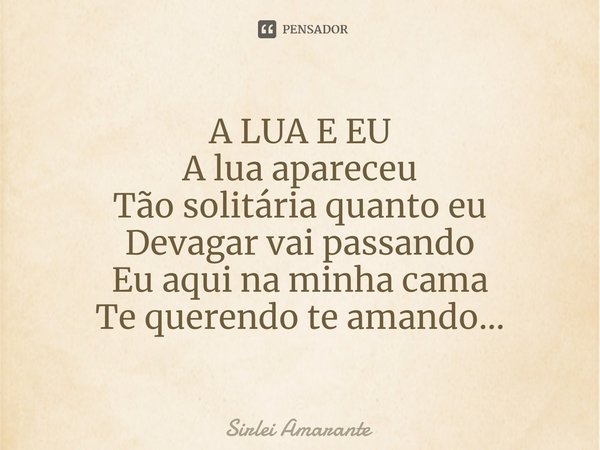 ⁠A LUA E EU A lua apareceu
Tão solitária quanto eu
Devagar vai passando
Eu aqui na minha cama
Te querendo te amando...... Frase de Sirlei Amarante.