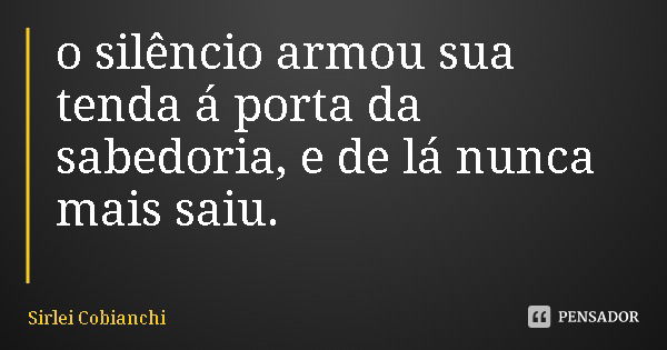 o silêncio armou sua tenda á porta da sabedoria, e de lá nunca mais saiu.... Frase de Sirlei Cobianchi.