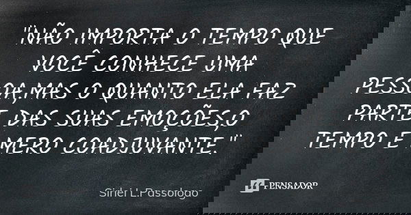 "NÃO IMPORTA O TEMPO QUE VOCÊ CONHECE UMA PESSOA,MAS O QUANTO ELA FAZ PARTE DAS SUAS EMOÇÕES,O TEMPO É MERO COADJUVANTE."... Frase de Sirlei L.Passologo.