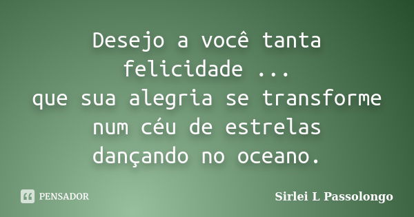 Desejo a você tanta felicidade ... que sua alegria se transforme num céu de estrelas dançando no oceano.... Frase de Sirlei L. Passolongo.