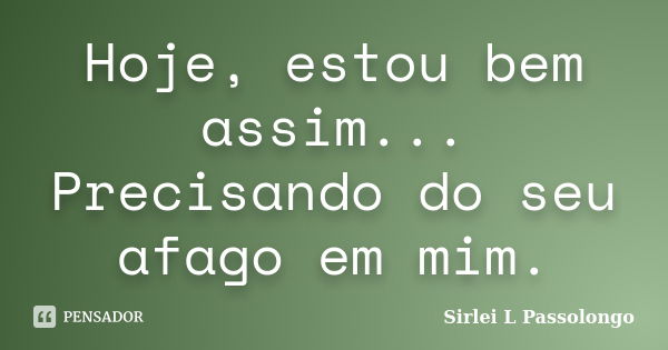 Hoje, estou bem assim... Precisando do seu afago em mim.... Frase de Sirlei L. Passolongo.