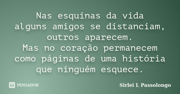 Nas esquinas da vida alguns amigos se distanciam, outros aparecem. Mas no coração permanecem como páginas de uma história que ninguém esquece.... Frase de Sirlei L. Passolongo.