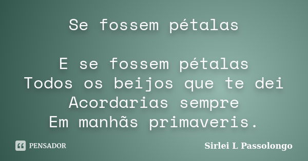 Se fossem pétalas E se fossem pétalas Todos os beijos que te dei Acordarias sempre Em manhãs primaveris.... Frase de Sirlei L. Passolongo.