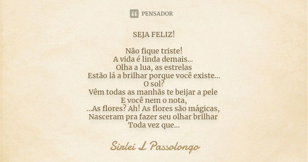 SEJA FELIZ! Não fique triste! A vida é linda demais... Olha a lua, as estrelas Estão lá a brilhar porque você existe... O sol? Vêm todas as manhãs te beijar a p... Frase de Sirlei L. Passolongo.