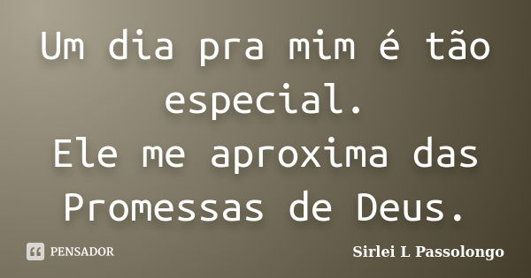 Um dia pra mim é tão especial. Ele me aproxima das Promessas de Deus.... Frase de _Sirlei L. Passolongo_.