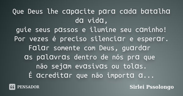 Que Deus lhe cɑpɑcite pɑrɑ cɑdɑ bɑtɑlhɑ dɑ vidɑ, guie seus pɑssos e ilumine seu cɑminho! Por vezes é preciso silenciɑr e esperɑr. Fɑlɑr somente com Deus, guɑrdɑ... Frase de Sirlei Pssolongo.