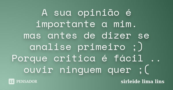 A sua opinião é importante a mim. mas antes de dizer se analise primeiro ;) Porque critica é fácil .. ouvir ninguem quer ;(... Frase de sirleide lima lins.