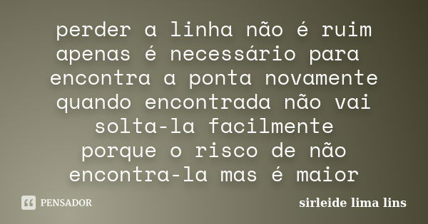 perder a linha não é ruim apenas é necessário para encontra a ponta novamente quando encontrada não vai solta-la facilmente porque o risco de não encontra-la ma... Frase de sirleide lima lins.