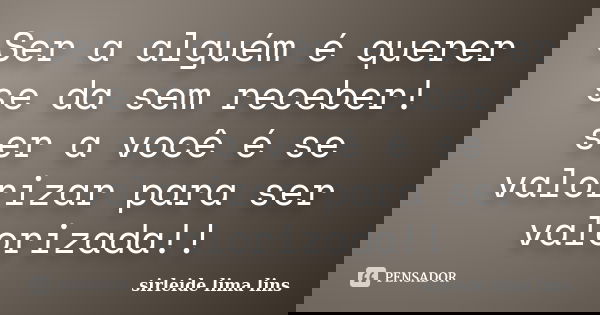 Ser a alguém é querer se da sem receber! ser a você é se valorizar para ser valorizada!!... Frase de sirleide lima lins.