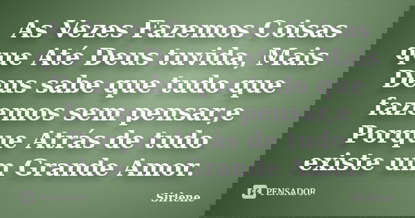 As Vezes Fazemos Coisas que Até Deus tuvida, Mais Deus sabe que tudo que fazemos sem pensar,e Porque Atrás de tudo existe um Grande Amor.... Frase de Sirlene.