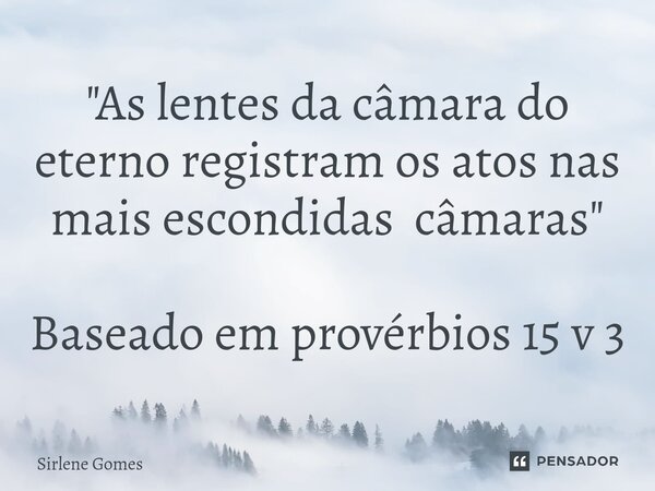 "⁠As lentes da câmara do eterno registram os atos nas mais escondidas câmaras" Baseado em provérbios 15 v 3... Frase de Sirlene Gomes.