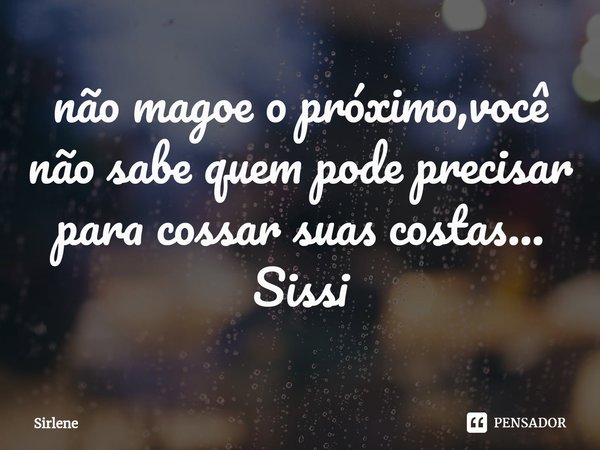 ⁠não magoe o próximo,você não sabe quem pode precisar para cossar suas costas...
Sissi... Frase de Sirlene.