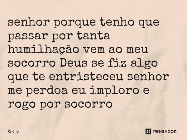 ⁠senhor porque tenho que passar por tanta humilhação vem ao meu socorro Deus se fiz algo que te entristeceu senhor me perdoa eu imploro e rogo por socorro... Frase de Sirley.