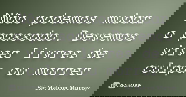 Não podemos mudar o passado. Devemos viver livres de culpa ou morrer... Frase de Sir Malcon Murray.