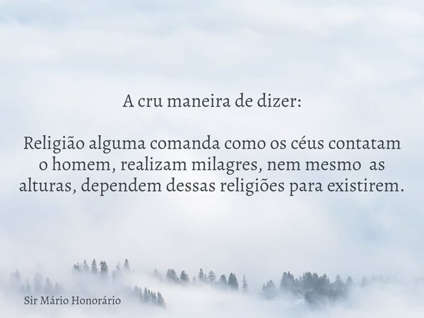 A cru maneira de dizer: Religião alguma comanda como os céus contatam o homem, realizam milagres, nem mesmo as alturas, dependem dessas religiões para existirem... Frase de Sir Mário Honorário.