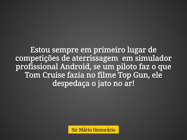 Estou sempre em primeiro lugar de competições de aterrissagem em simulador profissional Android, se um piloto faz o que Tom Cruise fazia no filme Top Gun, ele d... Frase de Sir Mário Honorário.
