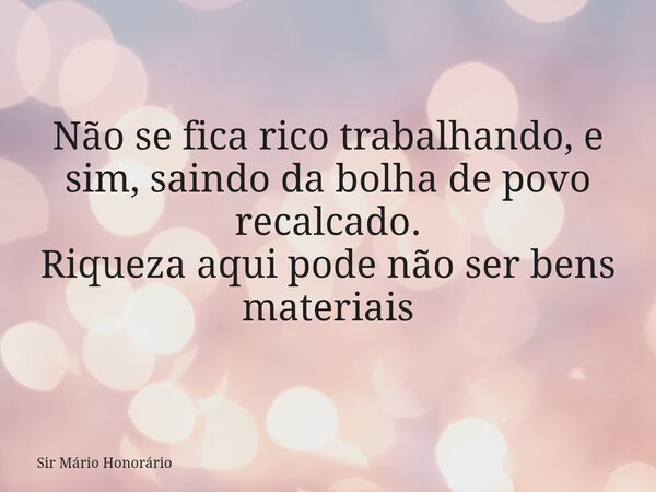 ⁠Não se fica rico trabalhando, e sim, saindo da bolha de povo recalcado. Riqueza aqui pode não ser bens materiais... Frase de Sir Mário Honorário.