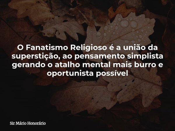 O Fanatismo Religioso é a união da superstição, ao pensamento simplista gerando o atalho mental mais burro e oportunista possível... Frase de Sir Mário Honorário.