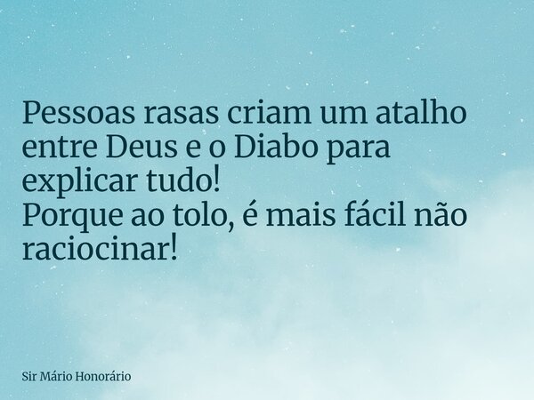 Pessoas rasas criam um atalho entre Deus e o Diabo para explicar tudo! Porque ao tolo, é mais fácil não raciocinar!... Frase de Sir Mário Honorário.