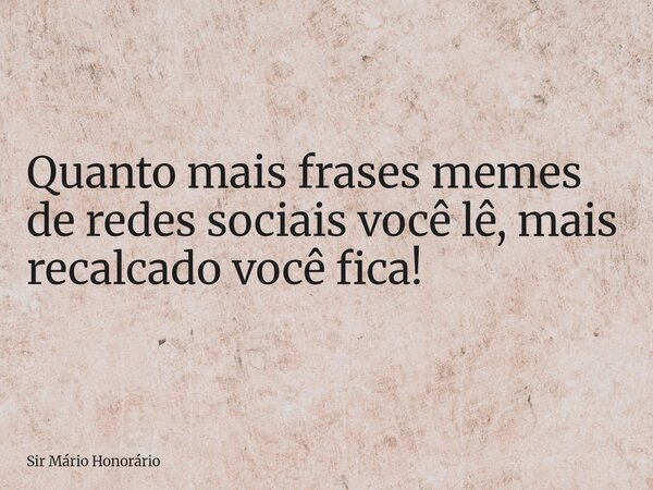 Quanto mais frases memes de redes sociais você lê, mais recalcado você fica!⁠... Frase de Sir Mário Honorário.