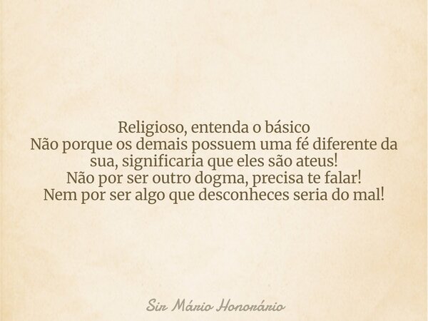 Religioso, entenda o básico Não porque os demais possuem uma fé diferente da sua, significaria que eles são ateus! Não por ser outro dogma, precisa te falar! Ne... Frase de Sir Mário Honorário.