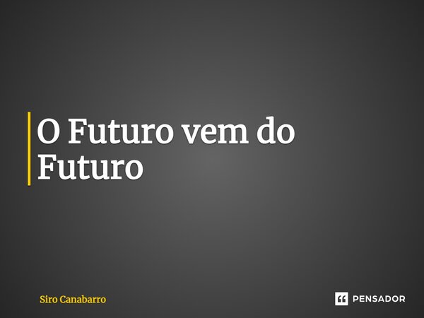 ⁠⁠O Futuro vem do Futuro... Frase de Siro Canabarro.